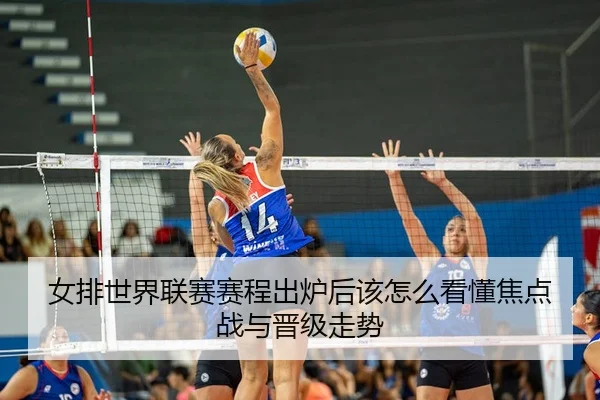 女排世界联赛赛程出炉后该怎么看懂焦点战与晋级走势